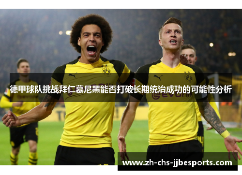 德甲球队挑战拜仁慕尼黑能否打破长期统治成功的可能性分析 德甲球队挑战拜仁慕尼黑能否打破长期统治成功的可能性分析