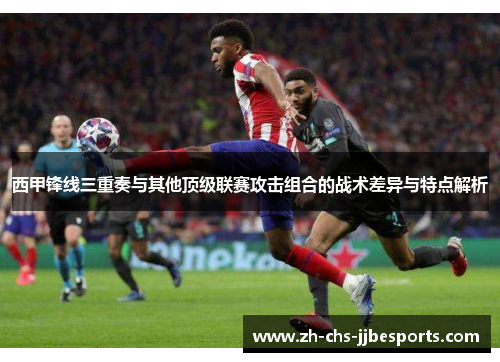 西甲锋线三重奏与其他顶级联赛攻击组合的战术差异与特点解析 西甲锋线三重奏与其他顶级联赛攻击组合的战术差异与特点解析