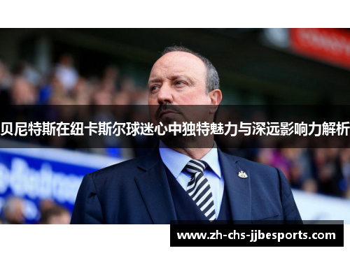 贝尼特斯在纽卡斯尔球迷心中独特魅力与深远影响力解析 贝尼特斯在纽卡斯尔球迷心中独特魅力与深远影响力解析