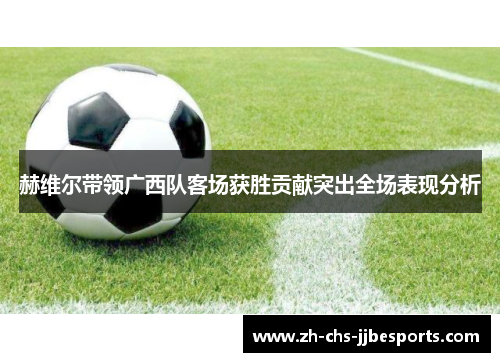 赫维尔带领广西队客场获胜贡献突出全场表现分析