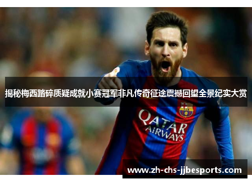 揭秘梅西踏碎质疑成就小赛冠军非凡传奇征途震撼回望全景纪实大赏