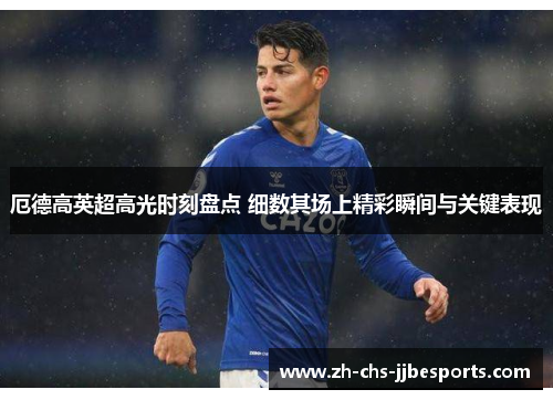厄德高英超高光时刻盘点 细数其场上精彩瞬间与关键表现