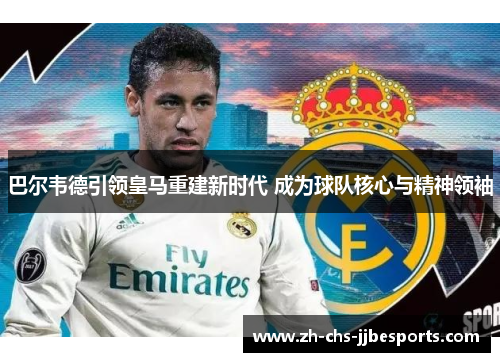 巴尔韦德引领皇马重建新时代 成为球队核心与精神领袖